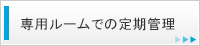 専用ルームでの定期管理